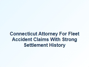 Connecticut Attorney for Fleet Accident Claims with Strong Settlement History