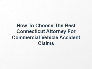 How to Choose the Best Connecticut Attorney for Commercial Vehicle Accident Claims