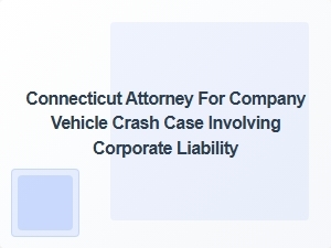 Connecticut Attorney Specializing in Corporate Liability for Company Vehicle Crashes