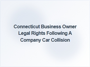 Connecticut Business Owner's Legal Rights After a Company Car Collision