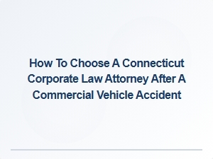 How to Select a Connecticut Corporate Law Attorney Post Commercial Vehicle Accident