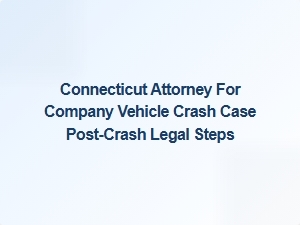 Connecticut Attorney Guides Next Steps After Company Vehicle Crash