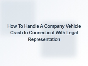 How to Handle a Company Vehicle Crash in Connecticut with Legal Help